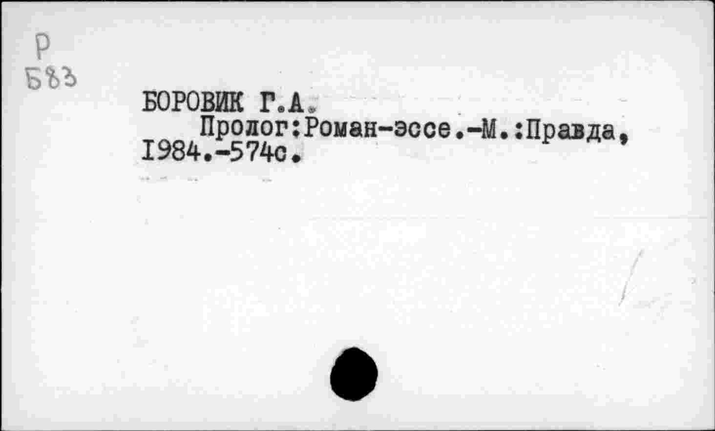 ﻿БОРОВИК Г.А,
Пролог:Роман-эссе.41.:Правда. 1984.-5740.